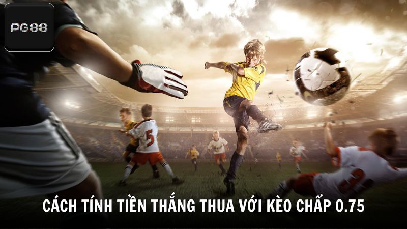 Cách tính tiền thắng thua với kèo chấp 0.75