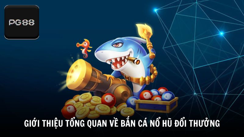 Giới thiệu tổng quan về bắn cá nổ hũ đổi thưởng