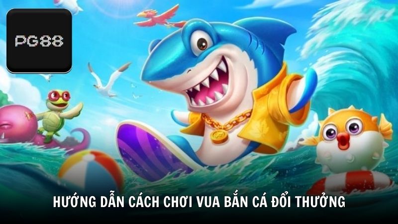 Hướng dẫn cách chơi Vua bắn cá đổi thưởng