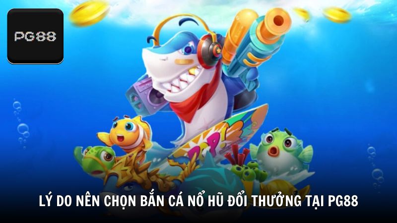 Lý do nên chọn bắn cá nổ hũ đổi thưởng tại PG88