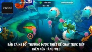 Bắn cá H5 đổi thưởng được thiết kế để chạy trực tiếp trên nền tảng web